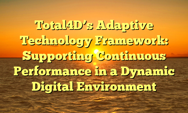 Total4D’s Adaptive Technology Framework: Supporting Continuous Performance in a Dynamic Digital Environment