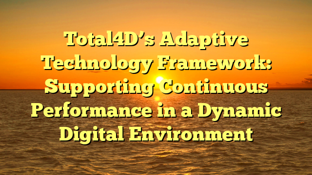 Total4D’s Adaptive Technology Framework: Supporting Continuous Performance in a Dynamic Digital Environment