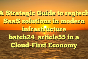 A Strategic Guide to regtech SaaS solutions in modern infrastructure batch24_article55 in a Cloud-First Economy