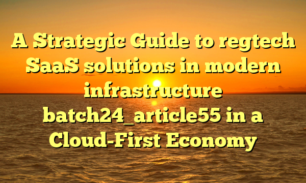 A Strategic Guide to regtech SaaS solutions in modern infrastructure batch24_article55 in a Cloud-First Economy