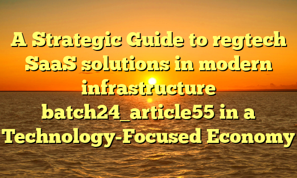 A Strategic Guide to regtech SaaS solutions in modern infrastructure batch24_article55 in a Technology-Focused Economy
