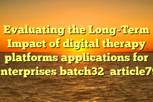 Evaluating the Long-Term Impact of digital therapy platforms applications for enterprises batch32_article79