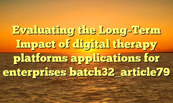 Evaluating the Long-Term Impact of digital therapy platforms applications for enterprises batch32_article79