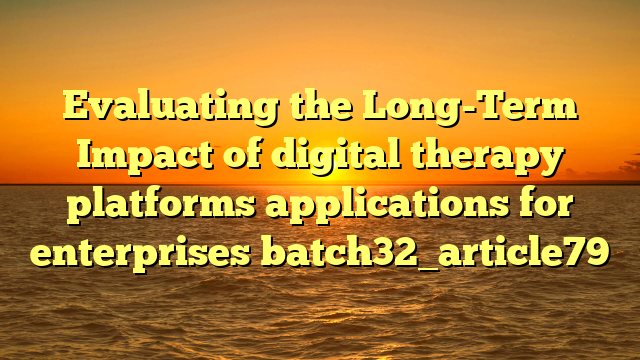 Evaluating the Long-Term Impact of digital therapy platforms applications for enterprises batch32_article79