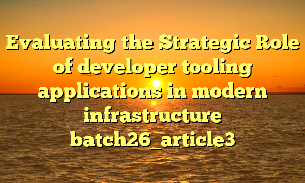 Evaluating the Strategic Role of developer tooling applications in modern infrastructure batch26_article3