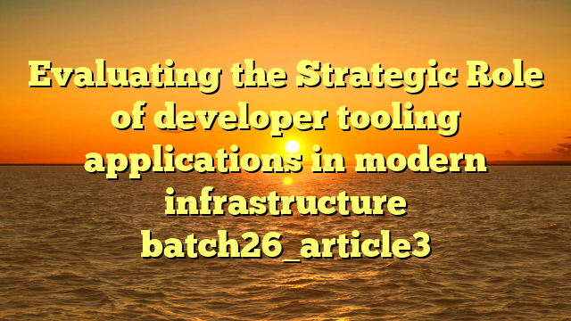 Evaluating the Strategic Role of developer tooling applications in modern infrastructure batch26_article3