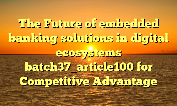 The Future of embedded banking solutions in digital ecosystems batch37_article100 for Competitive Advantage