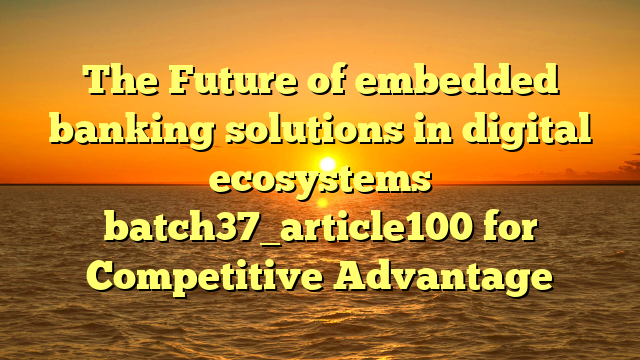 The Future of embedded banking solutions in digital ecosystems batch37_article100 for Competitive Advantage