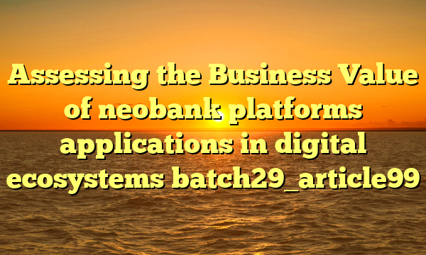 Assessing the Business Value of neobank platforms applications in digital ecosystems batch29_article99