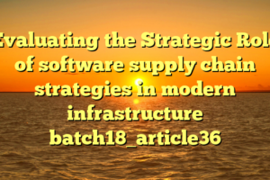 Evaluating the Strategic Role of software supply chain strategies in modern infrastructure batch18_article36