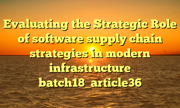Evaluating the Strategic Role of software supply chain strategies in modern infrastructure batch18_article36