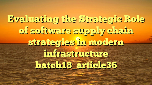 Evaluating the Strategic Role of software supply chain strategies in modern infrastructure batch18_article36