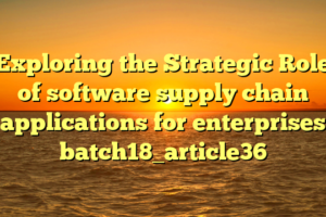 Exploring the Strategic Role of software supply chain applications for enterprises batch18_article36