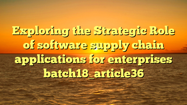 Exploring the Strategic Role of software supply chain applications for enterprises batch18_article36
