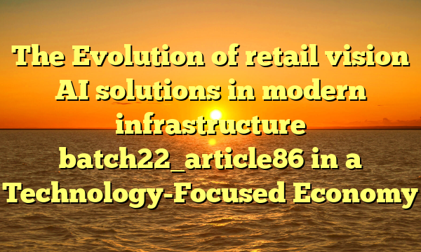 The Evolution of retail vision AI solutions in modern infrastructure batch22_article86 in a Technology-Focused Economy