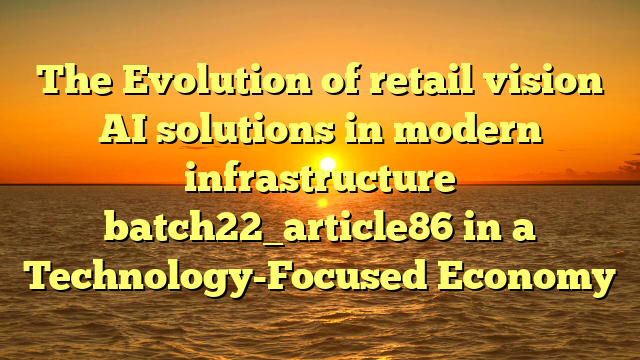 The Evolution of retail vision AI solutions in modern infrastructure batch22_article86 in a Technology-Focused Economy