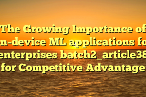 The Growing Importance of on-device ML applications for enterprises batch2_article38 for Competitive Advantage