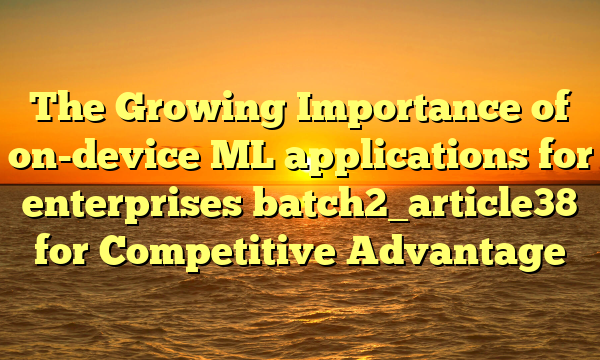 The Growing Importance of on-device ML applications for enterprises batch2_article38 for Competitive Advantage