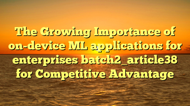 The Growing Importance of on-device ML applications for enterprises batch2_article38 for Competitive Advantage