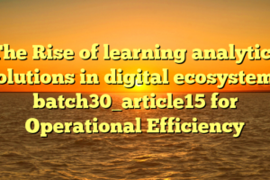 The Rise of learning analytics solutions in digital ecosystems batch30_article15 for Operational Efficiency
