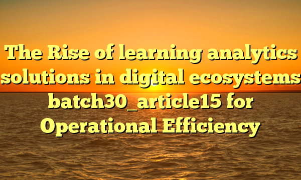 The Rise of learning analytics solutions in digital ecosystems batch30_article15 for Operational Efficiency