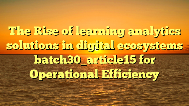 The Rise of learning analytics solutions in digital ecosystems batch30_article15 for Operational Efficiency