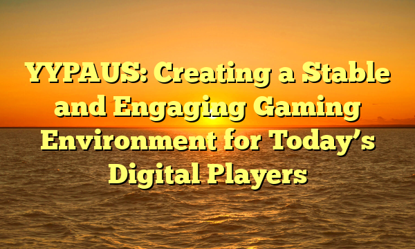 YYPAUS: Creating a Stable and Engaging Gaming Environment for Today’s Digital Players