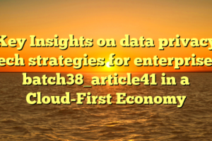 Key Insights on data privacy tech strategies for enterprises batch38_article41 in a Cloud-First Economy