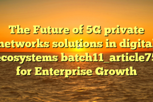 The Future of 5G private networks solutions in digital ecosystems batch11_article75 for Enterprise Growth