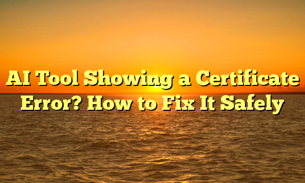 AI Tool Showing a Certificate Error? How to Fix It Safely