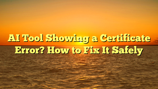 AI Tool Showing a Certificate Error? How to Fix It Safely