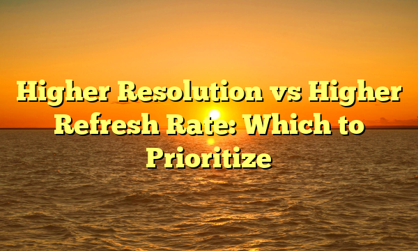 Higher Resolution vs Higher Refresh Rate: Which to Prioritize