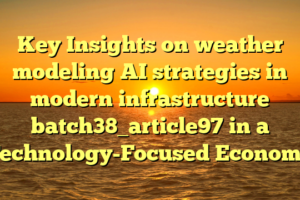 Key Insights on weather modeling AI strategies in modern infrastructure batch38_article97 in a Technology-Focused Economy