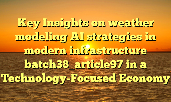Key Insights on weather modeling AI strategies in modern infrastructure batch38_article97 in a Technology-Focused Economy