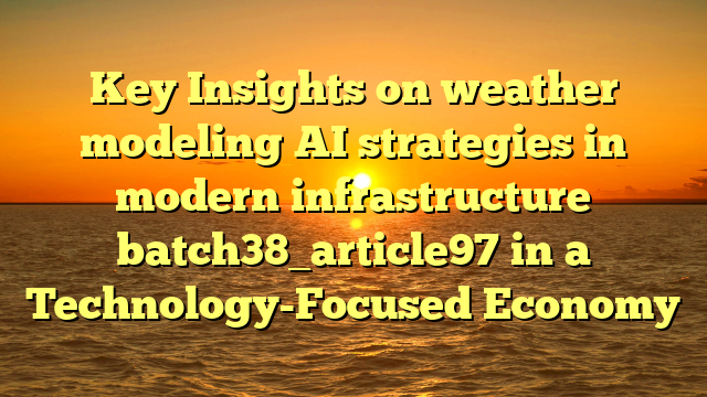 Key Insights on weather modeling AI strategies in modern infrastructure batch38_article97 in a Technology-Focused Economy