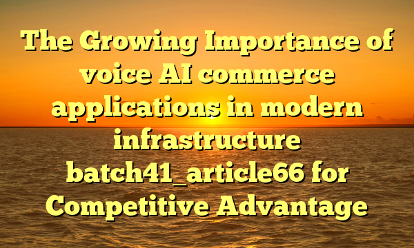 The Growing Importance of voice AI commerce applications in modern infrastructure batch41_article66 for Competitive Advantage