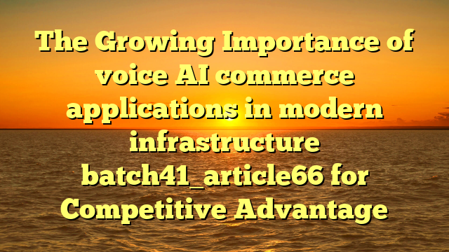 The Growing Importance of voice AI commerce applications in modern infrastructure batch41_article66 for Competitive Advantage