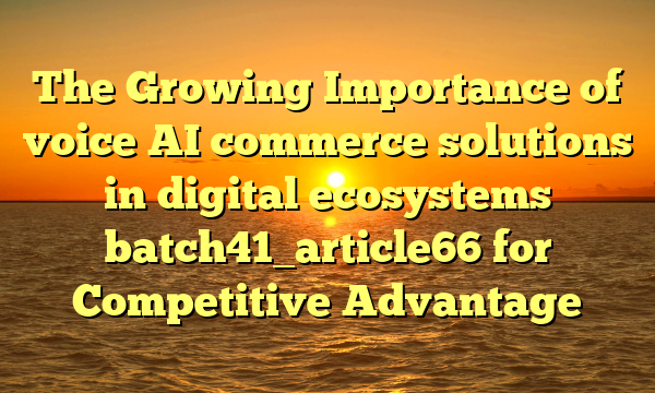 The Growing Importance of voice AI commerce solutions in digital ecosystems batch41_article66 for Competitive Advantage