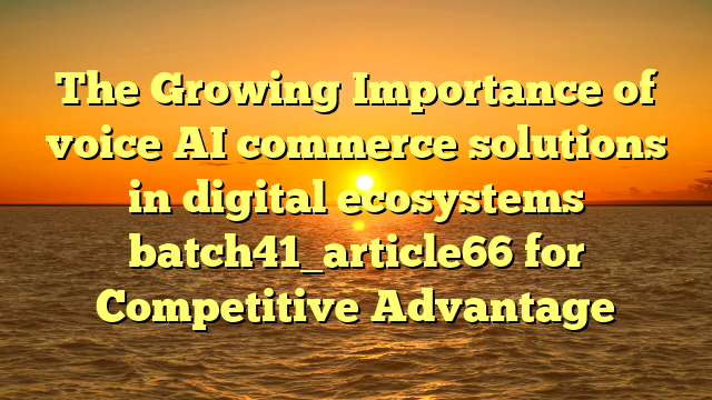 The Growing Importance of voice AI commerce solutions in digital ecosystems batch41_article66 for Competitive Advantage