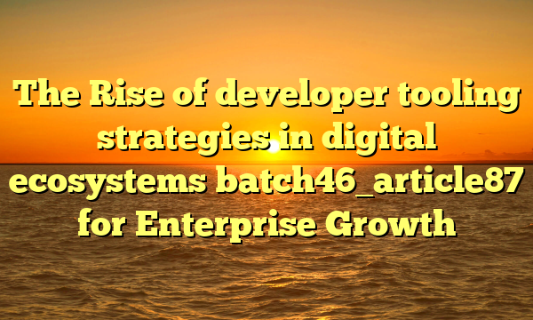 The Rise of developer tooling strategies in digital ecosystems batch46_article87 for Enterprise Growth