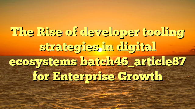 The Rise of developer tooling strategies in digital ecosystems batch46_article87 for Enterprise Growth