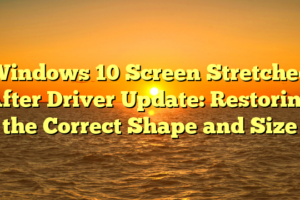 Windows 10 Screen Stretched After Driver Update: Restoring the Correct Shape and Size