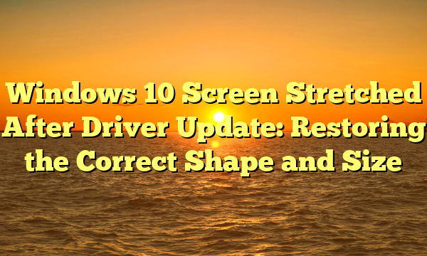 Windows 10 Screen Stretched After Driver Update: Restoring the Correct Shape and Size