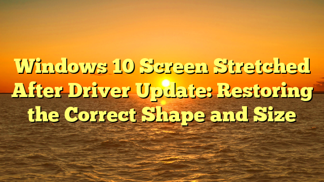 Windows 10 Screen Stretched After Driver Update: Restoring the Correct Shape and Size